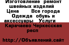 Изготовление, ремонт швейных изделий › Цена ­ 1 - Все города Одежда, обувь и аксессуары » Услуги   . Карачаево-Черкесская респ.